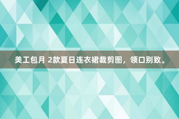 美工包月 2款夏日连衣裙裁剪图，领口别致。