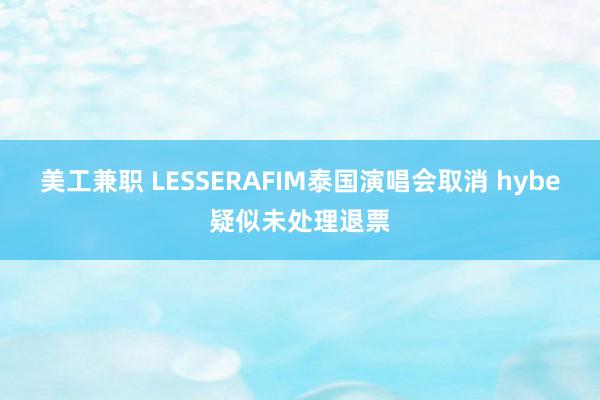 美工兼职 LESSERAFIM泰国演唱会取消 hybe疑似未处理退票