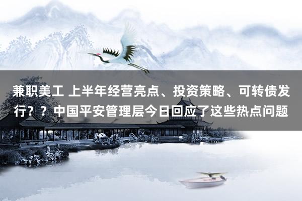 兼职美工 上半年经营亮点、投资策略、可转债发行？？中国平安管理层今日回应了这些热点问题