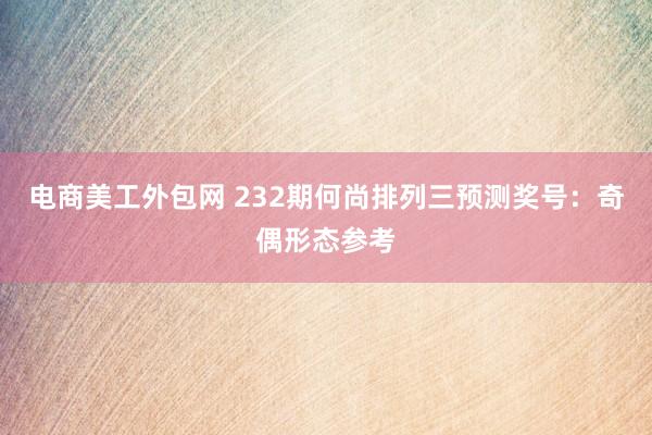 电商美工外包网 232期何尚排列三预测奖号：奇偶形态参考