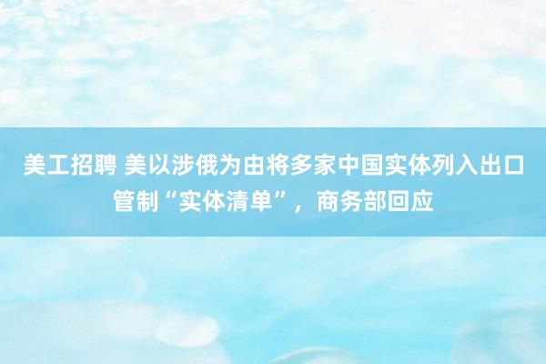 美工招聘 美以涉俄为由将多家中国实体列入出口管制“实体清单”，商务部回应