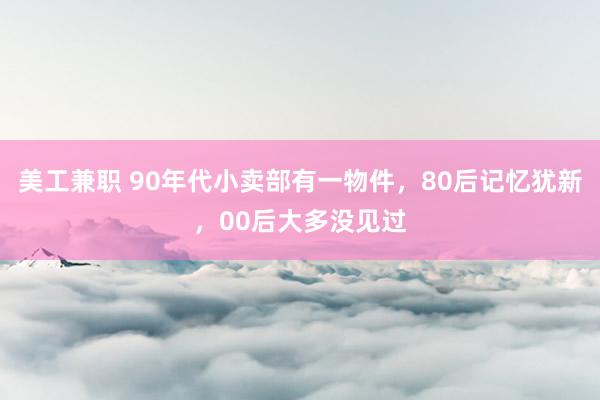 美工兼职 90年代小卖部有一物件，80后记忆犹新，00后大多没见过