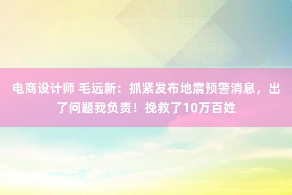 电商设计师 毛远新：抓紧发布地震预警消息，出了问题我负责！挽救了10万百姓