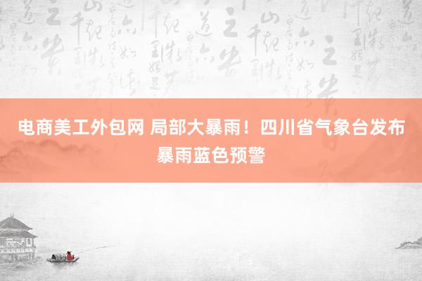 电商美工外包网 局部大暴雨！四川省气象台发布暴雨蓝色预警