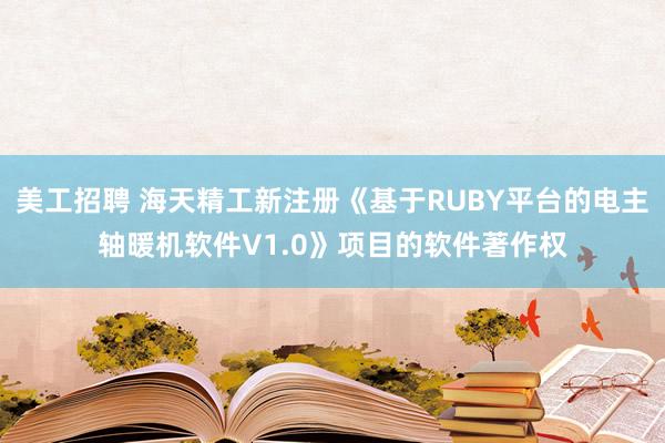 美工招聘 海天精工新注册《基于RUBY平台的电主轴暖机软件V1.0》项目的软件著作权