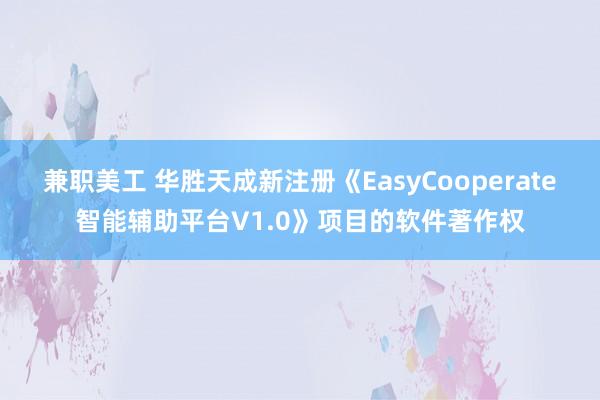 兼职美工 华胜天成新注册《EasyCooperate智能辅助平台V1.0》项目的软件著作权