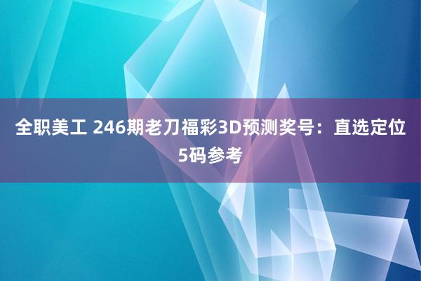 全职美工 246期老刀福彩3D预测奖号：直选定位5码参考