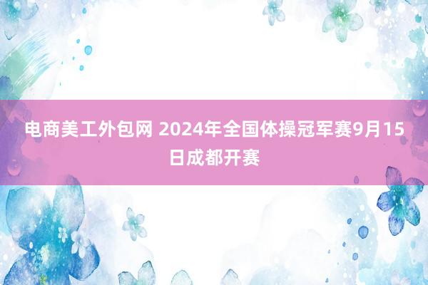 电商美工外包网 2024年全国体操冠军赛9月15日成都开赛